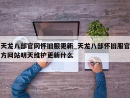 天龙八部官网怀旧服更新_天龙八部怀旧服官方网站明天维护更新什么