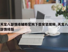 天龙八部情缘辅助官网下载安装视频_天龙八部情缘版