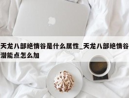 天龙八部绝情谷是什么属性_天龙八部绝情谷潜能点怎么加