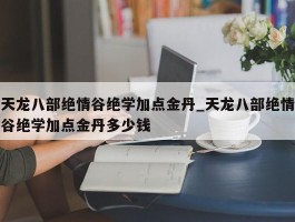 天龙八部绝情谷绝学加点金丹_天龙八部绝情谷绝学加点金丹多少钱