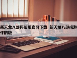 新天龙八部怀旧服官网下载_新天龙八部端游怀旧版