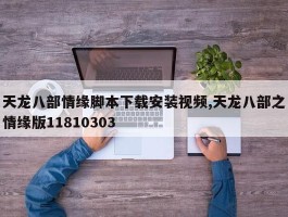 天龙八部情缘脚本下载安装视频,天龙八部之情缘版11810303