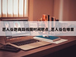 恶人谷跑商路线图时间地点_恶人谷在哪里