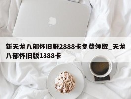 新天龙八部怀旧服2888卡免费领取_天龙八部怀旧版1888卡