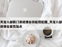 天龙八部新门派绝情谷技能搭配图_天龙八部绝情谷属性加点