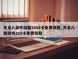 天龙八部怀旧服2888卡免费领取_天龙八部游戏288卡免费领取