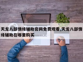 天龙八部情缘辅助官网免费观看,天龙八部情缘辅助在哪里购买