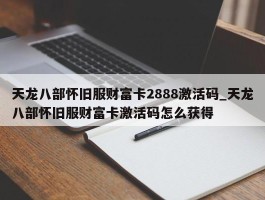 天龙八部怀旧服财富卡2888激活码_天龙八部怀旧服财富卡激活码怎么获得