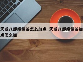 天龙八部绝情谷怎么加点_天龙八部绝情谷加点怎么加