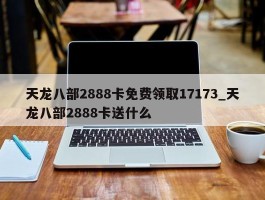 天龙八部2888卡免费领取17173_天龙八部2888卡送什么