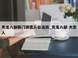 天龙八部新门派恶人谷当团_天龙八部 大恶人