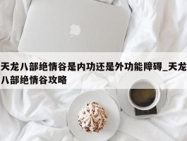 天龙八部绝情谷是内功还是外功能障碍_天龙八部绝情谷攻略