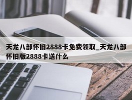 天龙八部怀旧2888卡免费领取_天龙八部怀旧版2888卡送什么