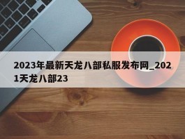 2023年最新天龙八部私服发布网_2021天龙八部23