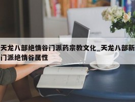 天龙八部绝情谷门派药宗教文化_天龙八部新门派绝情谷属性