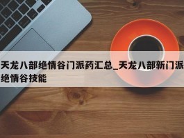 天龙八部绝情谷门派药汇总_天龙八部新门派绝情谷技能