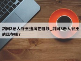 剑网3恶人谷王遗风在哪领_剑网3恶人谷王遗风在哪?