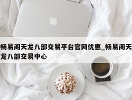 畅易阁天龙八部交易平台官网优惠_畅易阁天龙八部交易中心