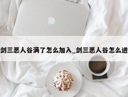 剑三恶人谷满了怎么加入_剑三恶人谷怎么进