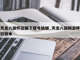 天龙八部怀旧服下载电脑版_天龙八部网游怀旧版本