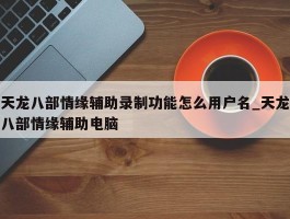 天龙八部情缘辅助录制功能怎么用户名_天龙八部情缘辅助电脑