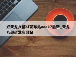 好天龙八部sf发布站aaak7最新_天龙八部sf发布网站