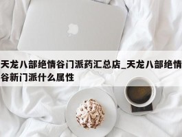 天龙八部绝情谷门派药汇总店_天龙八部绝情谷新门派什么属性