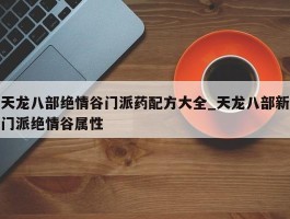 天龙八部绝情谷门派药配方大全_天龙八部新门派绝情谷属性