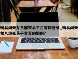 畅易阁天龙八部交易平台官网登录_畅易阁天龙八部交易平台真的假的?