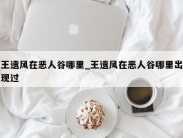 王遗风在恶人谷哪里_王遗风在恶人谷哪里出现过