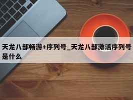 天龙八部畅游+序列号_天龙八部激活序列号是什么