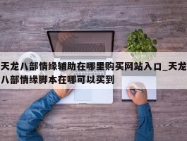 天龙八部情缘辅助在哪里购买网站入口_天龙八部情缘脚本在哪可以买到