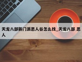 天龙八部新门派恶人谷怎么找_天龙八部 恶人