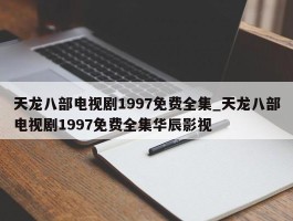 天龙八部电视剧1997免费全集_天龙八部电视剧1997免费全集华辰影视