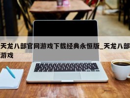 天龙八部官网游戏下载经典永恒版_天龙八部游戏