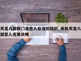 天龙八部新门派恶人谷当团组织_单机天龙八部恶人完美攻略