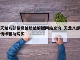 天龙八部情缘辅助破解版网站查询_天龙八部情缘辅助购买