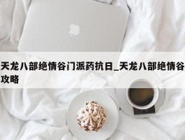 天龙八部绝情谷门派药抗日_天龙八部绝情谷攻略