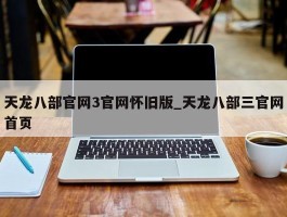 天龙八部官网3官网怀旧版_天龙八部三官网首页