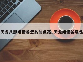 天龙八部绝情谷怎么加点亮_天龙绝情谷属性