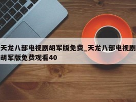 天龙八部电视剧胡军版免费_天龙八部电视剧胡军版免费观看40