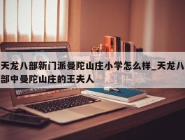 天龙八部新门派曼陀山庄小学怎么样_天龙八部中曼陀山庄的王夫人