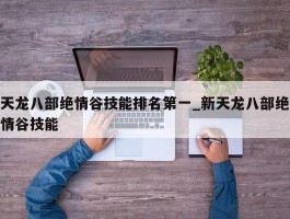 天龙八部绝情谷技能排名第一_新天龙八部绝情谷技能