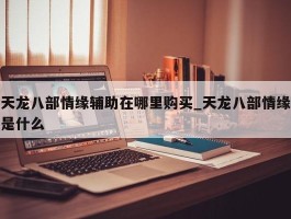 天龙八部情缘辅助在哪里购买_天龙八部情缘是什么