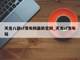 天龙八部sf发布网最新官网_天龙sf发布站