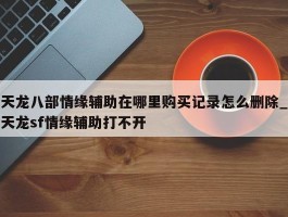 天龙八部情缘辅助在哪里购买记录怎么删除_天龙sf情缘辅助打不开