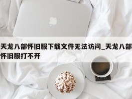 天龙八部怀旧服下载文件无法访问_天龙八部怀旧服打不开