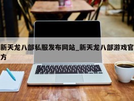 新天龙八部私服发布网站_新天龙八部游戏官方