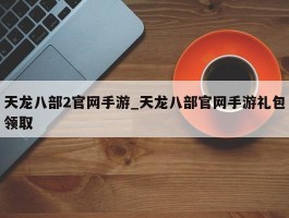 天龙八部2官网手游_天龙八部官网手游礼包领取