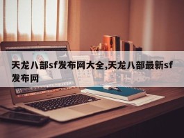 天龙八部sf发布网大全,天龙八部最新sf发布网